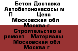 Бетон Доставка Автобетононасосы м350 П5 W2 F100 › Цена ­ 220 - Московская обл., Москва г. Строительство и ремонт » Материалы   . Московская обл.,Москва г.